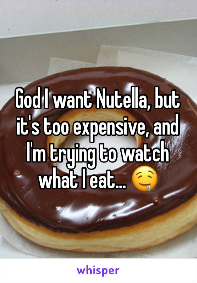God I want Nutella, but it's too expensive, and I'm trying to watch what I eat... 🤤