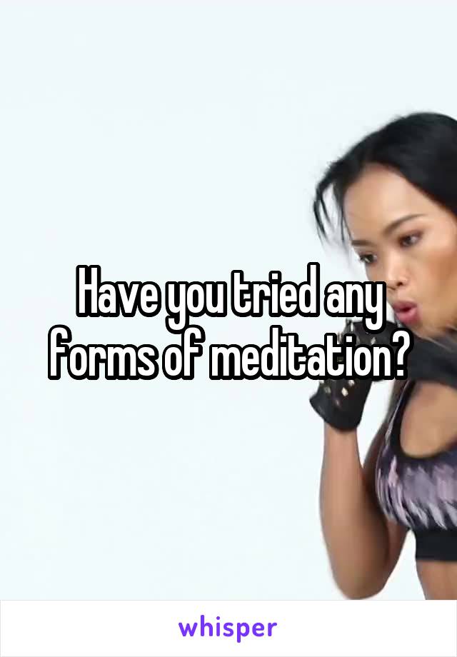 Have you tried any forms of meditation?