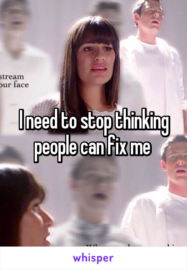 I need to stop thinking people can fix me 