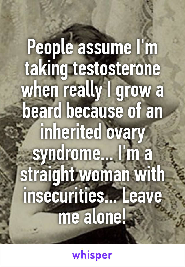 People assume I'm taking testosterone when really I grow a beard because of an inherited ovary syndrome... I'm a straight woman with insecurities... Leave me alone!