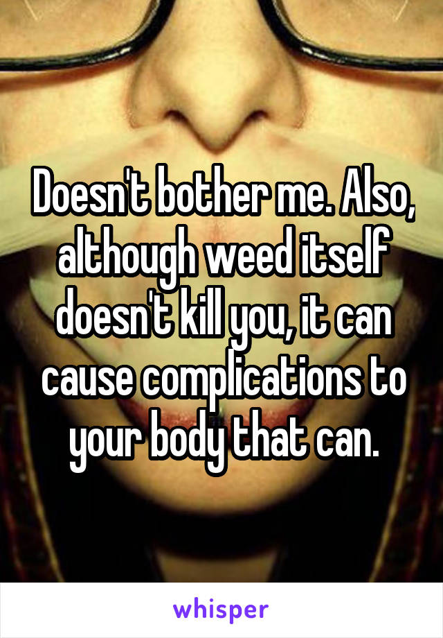 Doesn't bother me. Also, although weed itself doesn't kill you, it can cause complications to your body that can.
