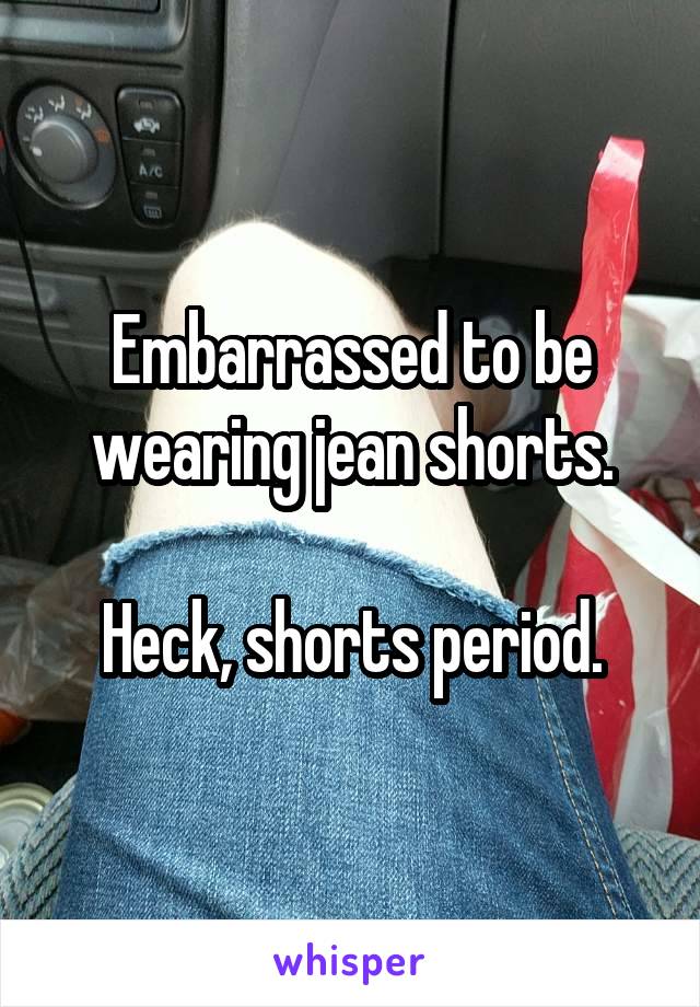 Embarrassed to be wearing jean shorts.

Heck, shorts period.