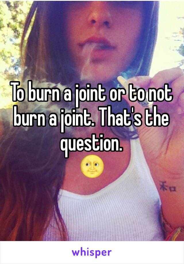To burn a joint or to not burn a joint. That's the question. 
🌝