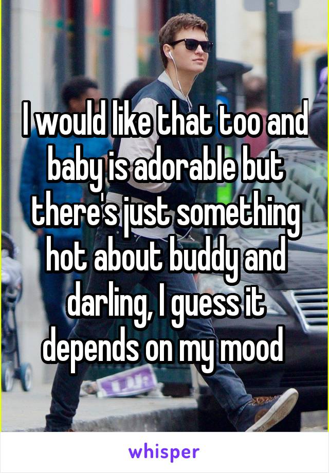 I would like that too and baby is adorable but there's just something hot about buddy and darling, I guess it depends on my mood 