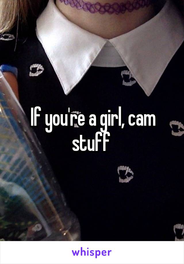 If you're a girl, cam stuff 