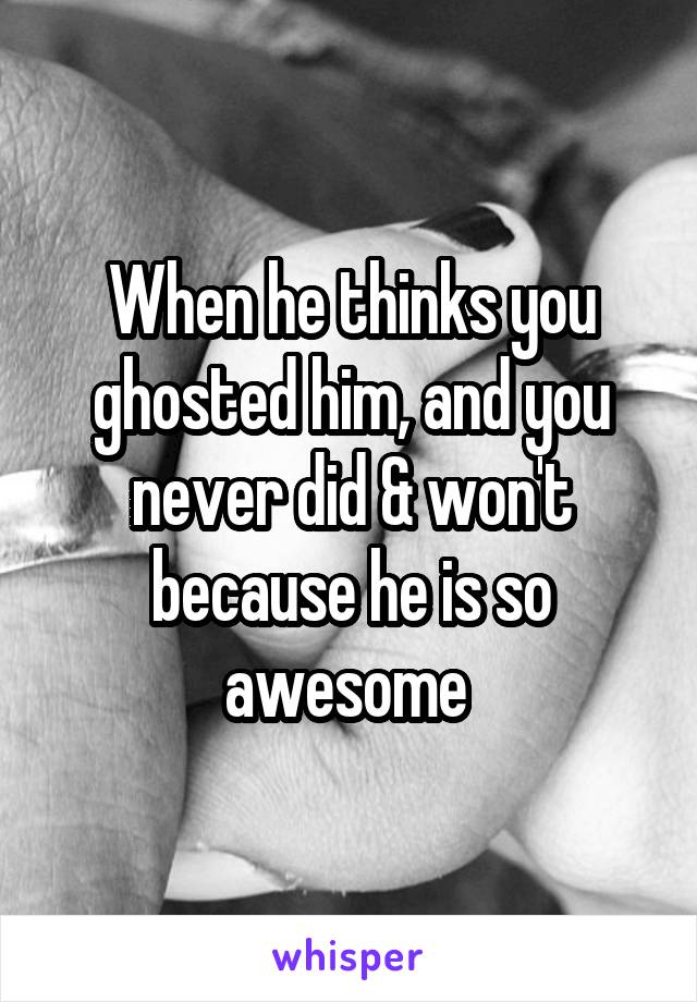 When he thinks you ghosted him, and you never did & won't because he is so awesome 