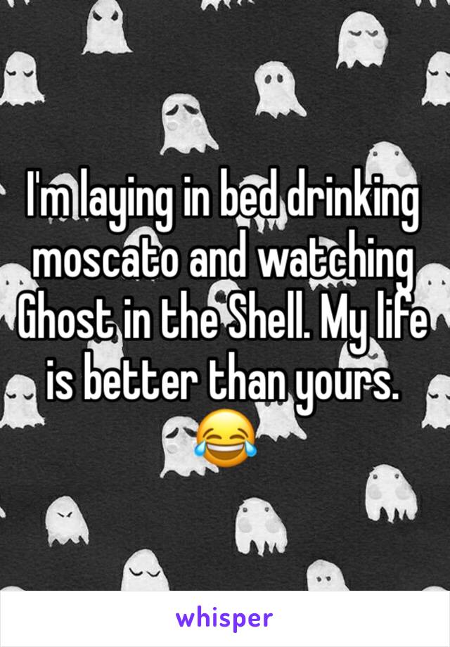I'm laying in bed drinking moscato and watching Ghost in the Shell. My life is better than yours. 😂