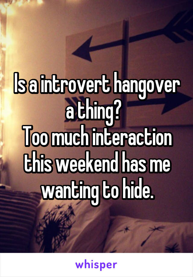 Is a introvert hangover a thing?  
Too much interaction this weekend has me wanting to hide.