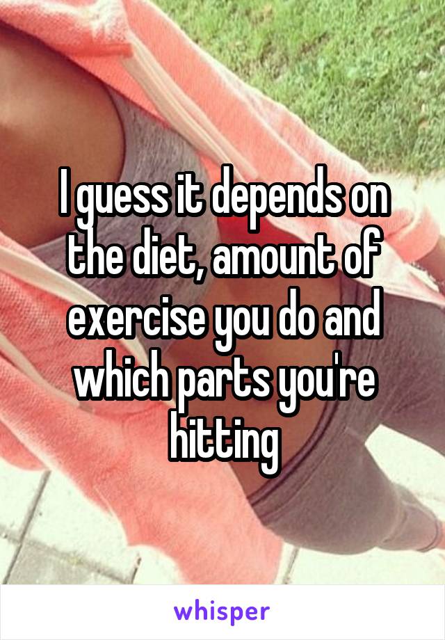 I guess it depends on the diet, amount of exercise you do and which parts you're hitting