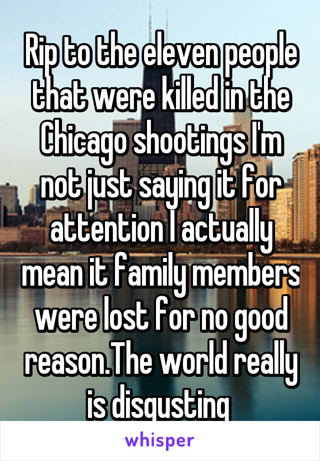Rip to the eleven people that were killed in the Chicago shootings I'm not just saying it for attention I actually mean it family members were lost for no good reason.The world really is disgusting 