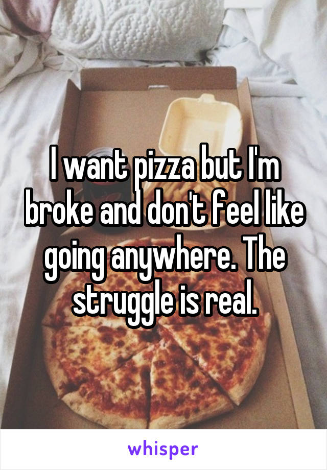 I want pizza but I'm broke and don't feel like going anywhere. The struggle is real.