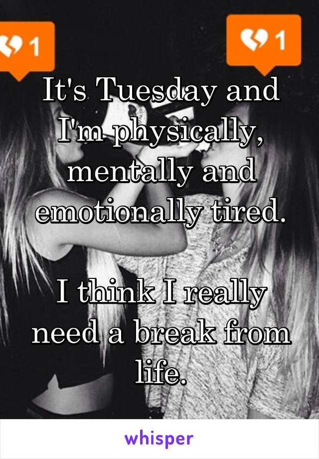 It's Tuesday and I'm physically, mentally and emotionally tired.

I think I really need a break from life.