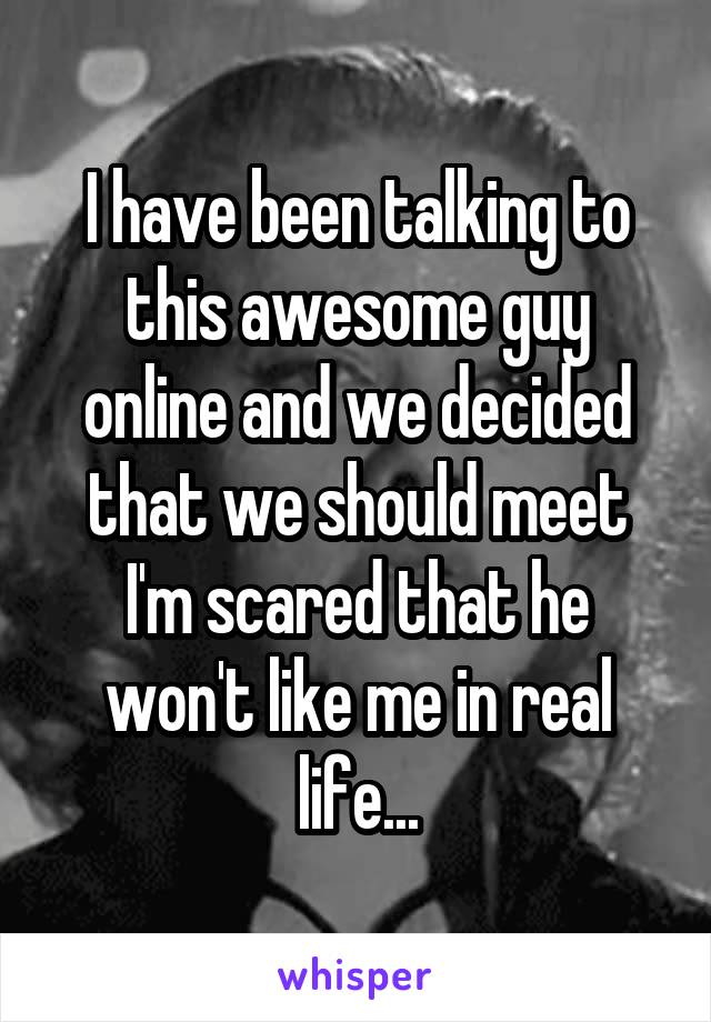 I have been talking to this awesome guy online and we decided that we should meet
I'm scared that he won't like me in real life...