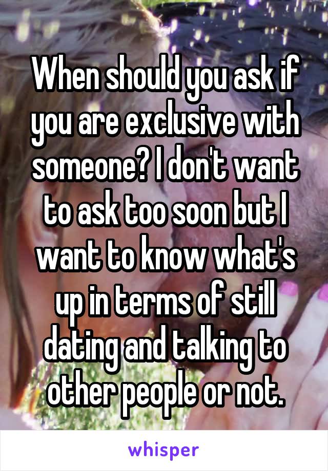 When should you ask if you are exclusive with someone? I don't want to ask too soon but I want to know what's up in terms of still dating and talking to other people or not.