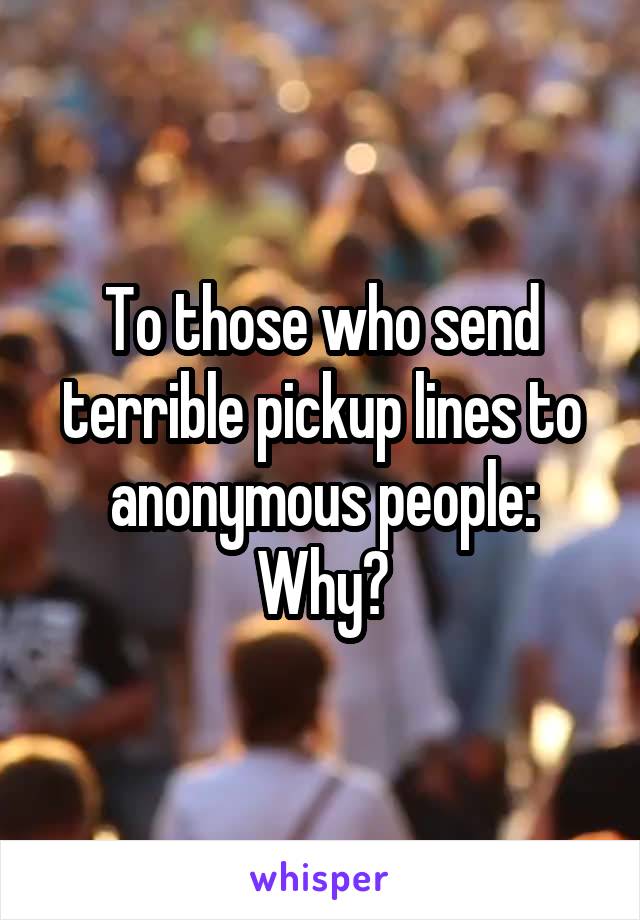 To those who send terrible pickup lines to anonymous people:
Why?