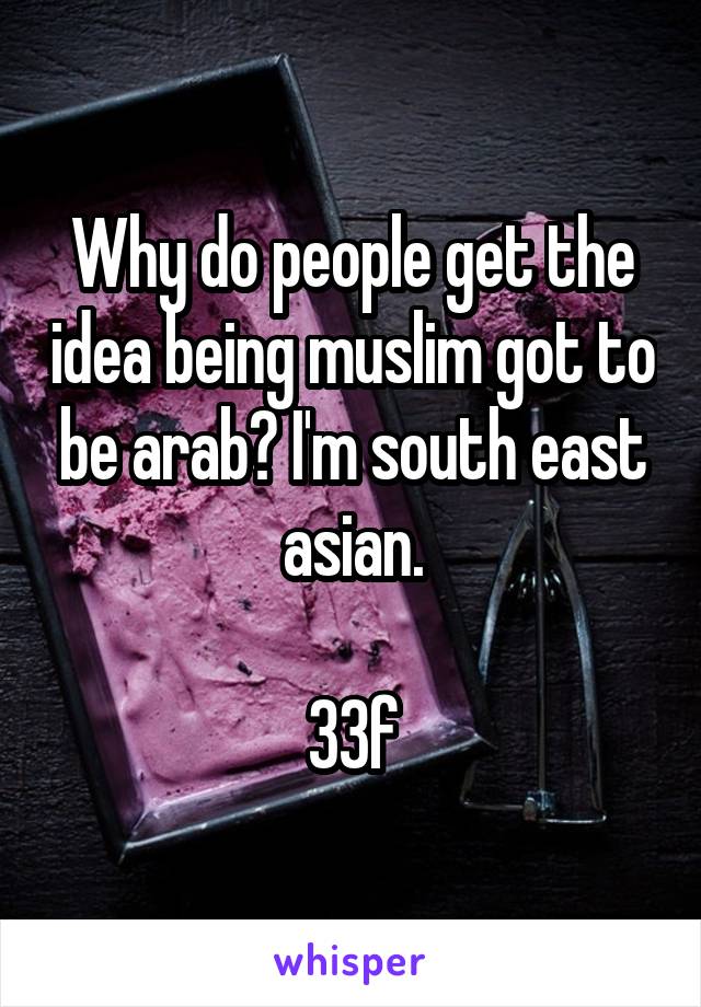 Why do people get the idea being muslim got to be arab? I'm south east asian.

33f