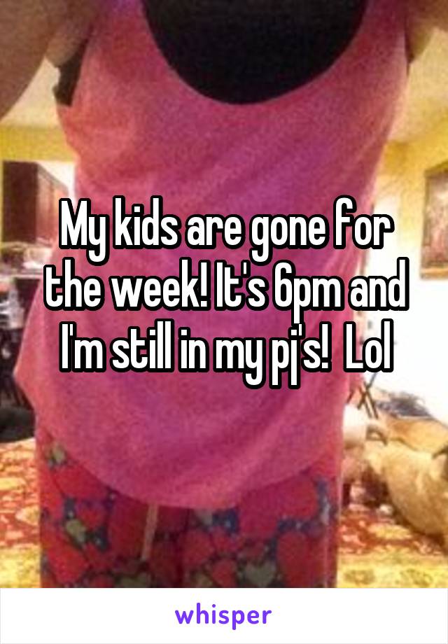 My kids are gone for the week! It's 6pm and I'm still in my pj's!  Lol
