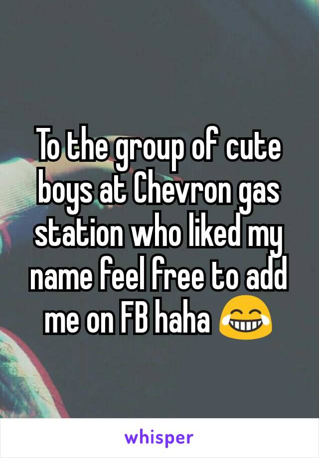 To the group of cute boys at Chevron gas station who liked my name feel free to add me on FB haha 😂