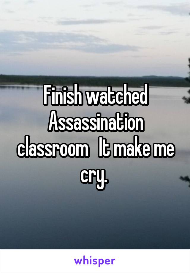 Finish watched Assassination classroom   It make me cry. 