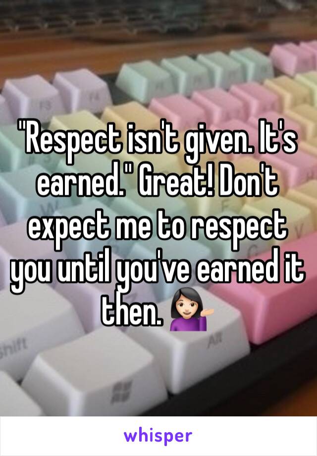 "Respect isn't given. It's earned." Great! Don't expect me to respect you until you've earned it then. 💁🏻