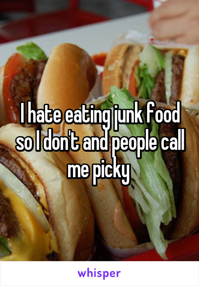 I hate eating junk food so I don't and people call me picky 