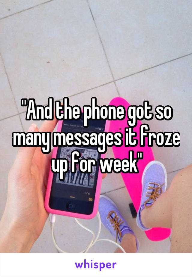 "And the phone got so many messages it froze up for week"
