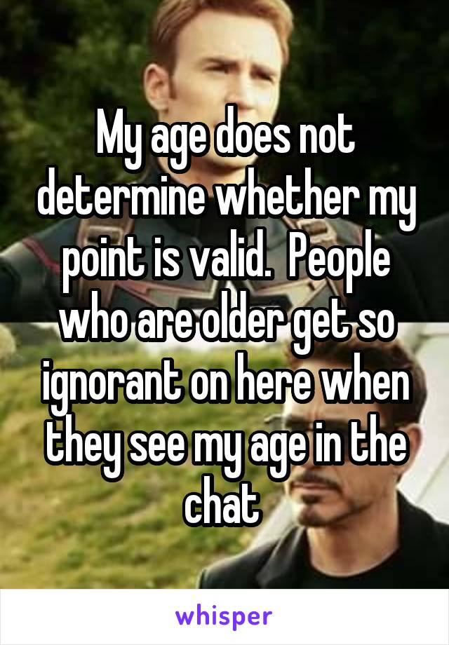 My age does not determine whether my point is valid.  People who are older get so ignorant on here when they see my age in the chat 