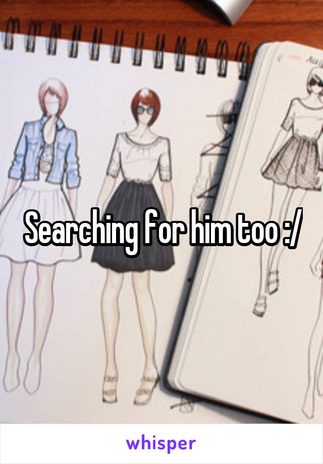 Searching for him too :/