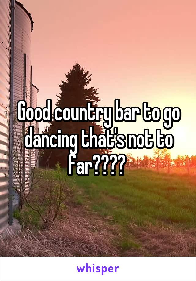 Good country bar to go dancing that's not to far???? 