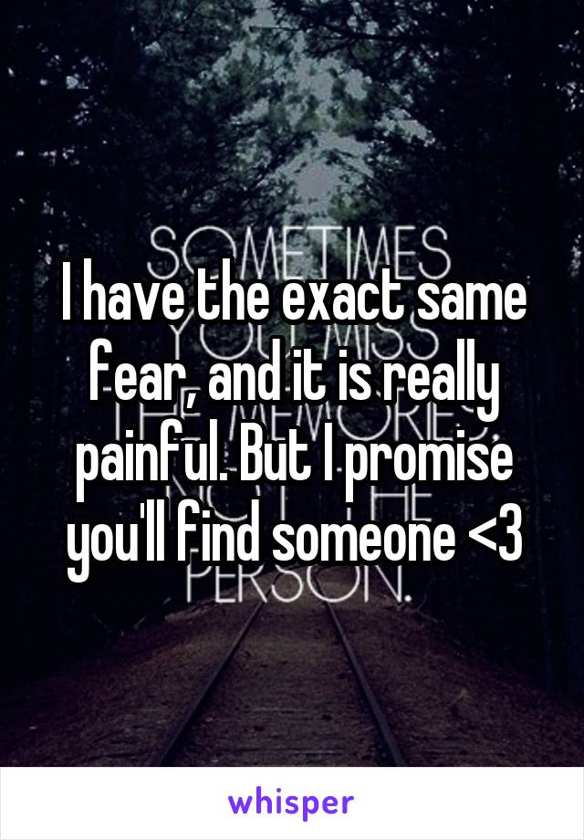 I have the exact same fear, and it is really painful. But I promise you'll find someone <3