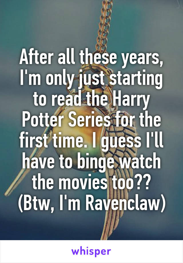 After all these years, I'm only just starting to read the Harry Potter Series for the first time. I guess I'll have to binge watch the movies too?? (Btw, I'm Ravenclaw)