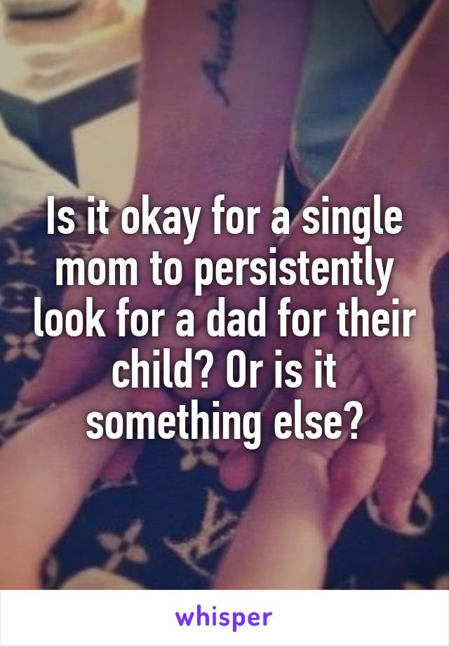 Is it okay for a single mom to persistently look for a dad for their child? Or is it something else?