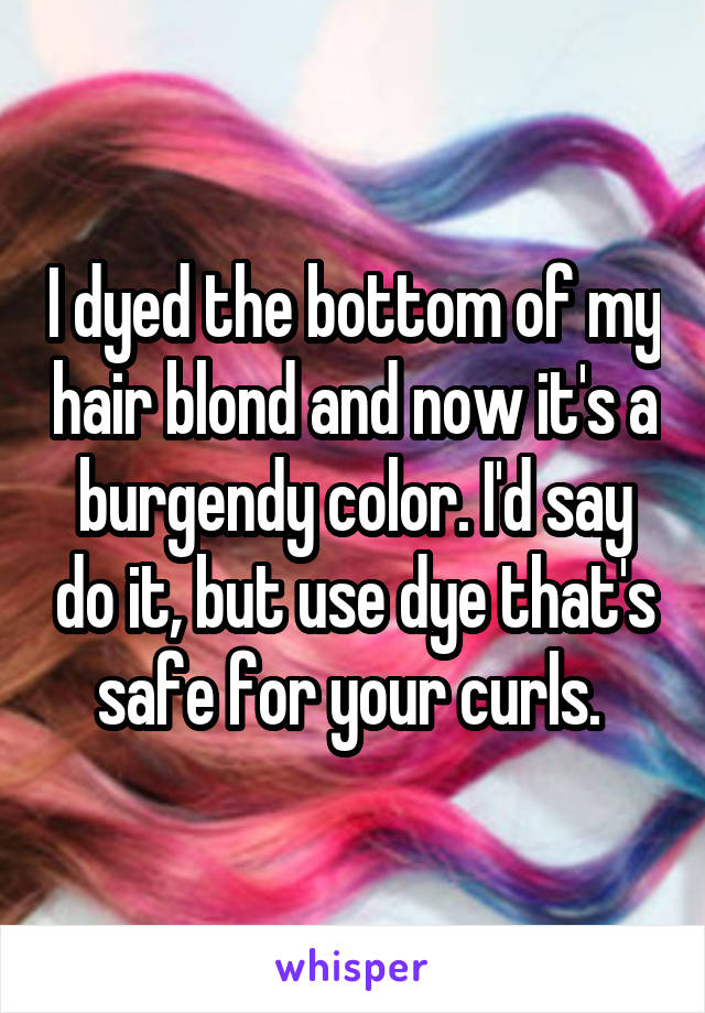 I dyed the bottom of my hair blond and now it's a burgendy color. I'd say do it, but use dye that's safe for your curls. 