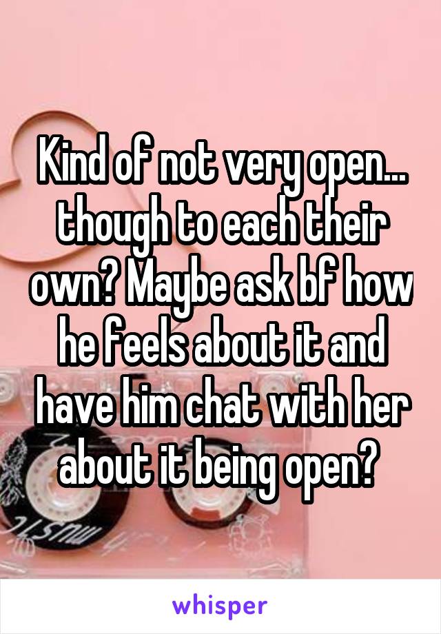 Kind of not very open... though to each their own? Maybe ask bf how he feels about it and have him chat with her about it being open? 