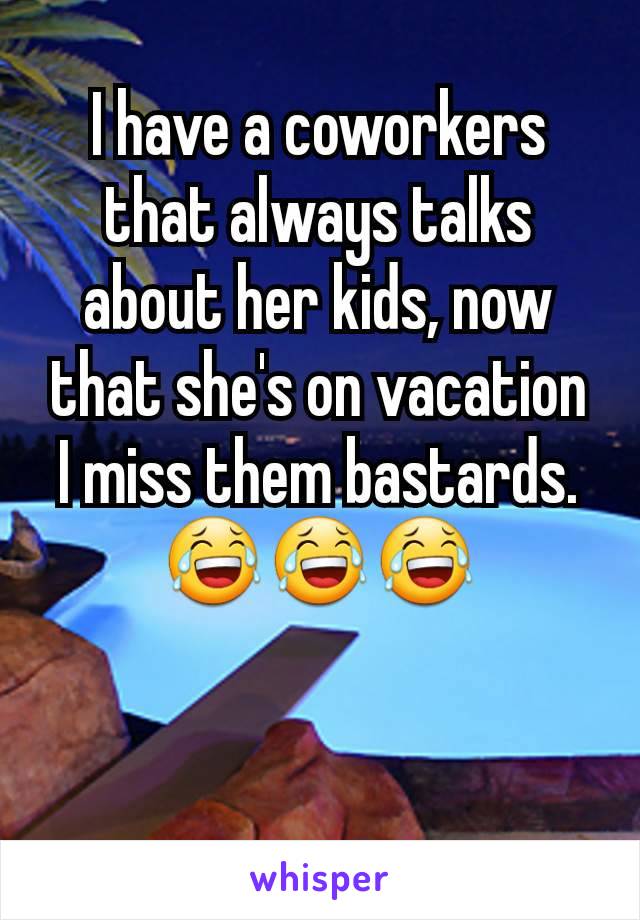 I have a coworkers that always talks about her kids, now that she's on vacation I miss them bastards. 😂😂😂