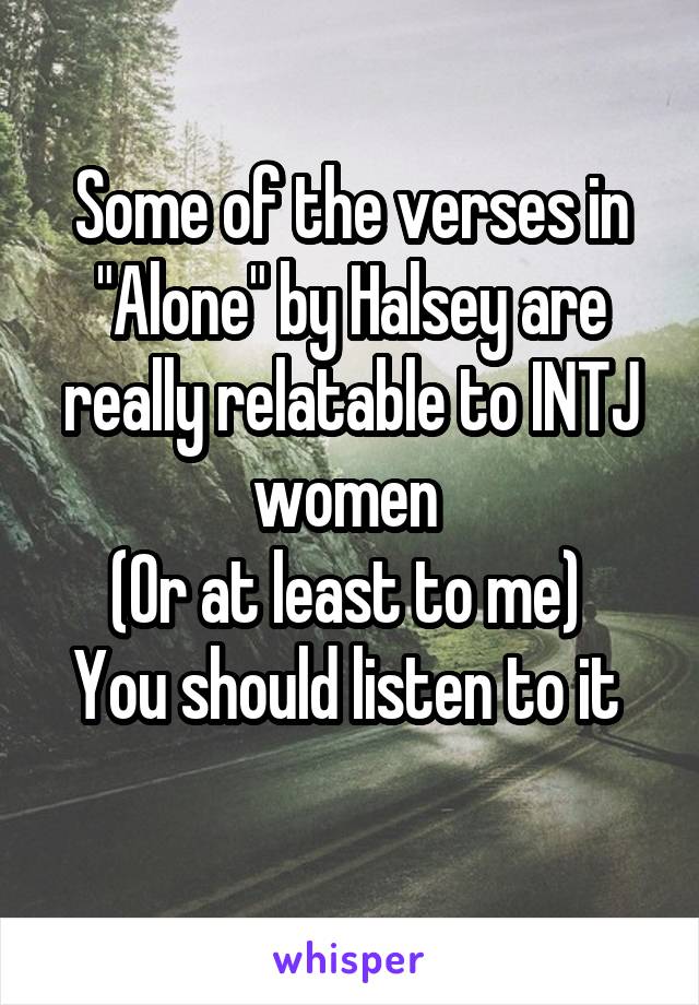 Some of the verses in "Alone" by Halsey are really relatable to INTJ women 
(Or at least to me) 
You should listen to it 
