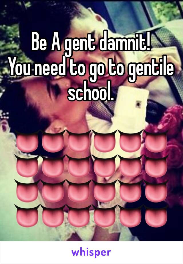 Be A gent damnit!
You need to go to gentile school.

👅👅👅👅👅👅👅👅👅👅👅👅👅👅👅👅👅👅👅👅👅👅👅👅