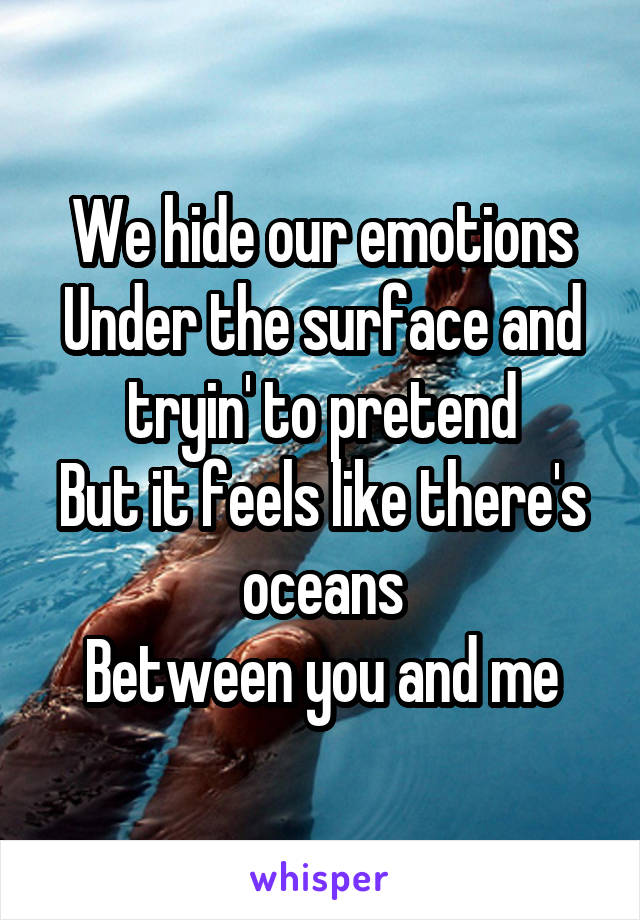 
We hide our emotions
Under the surface and tryin' to pretend
But it feels like there's oceans
Between you and me