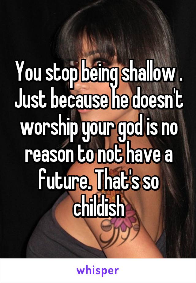 You stop being shallow . Just because he doesn't worship your god is no reason to not have a future. That's so childish