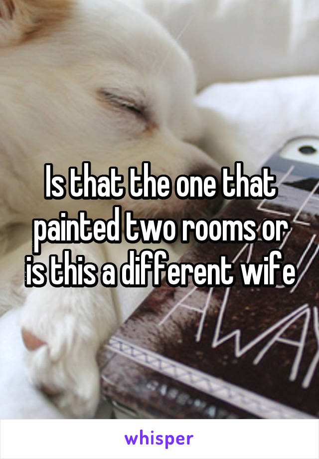 Is that the one that painted two rooms or is this a different wife