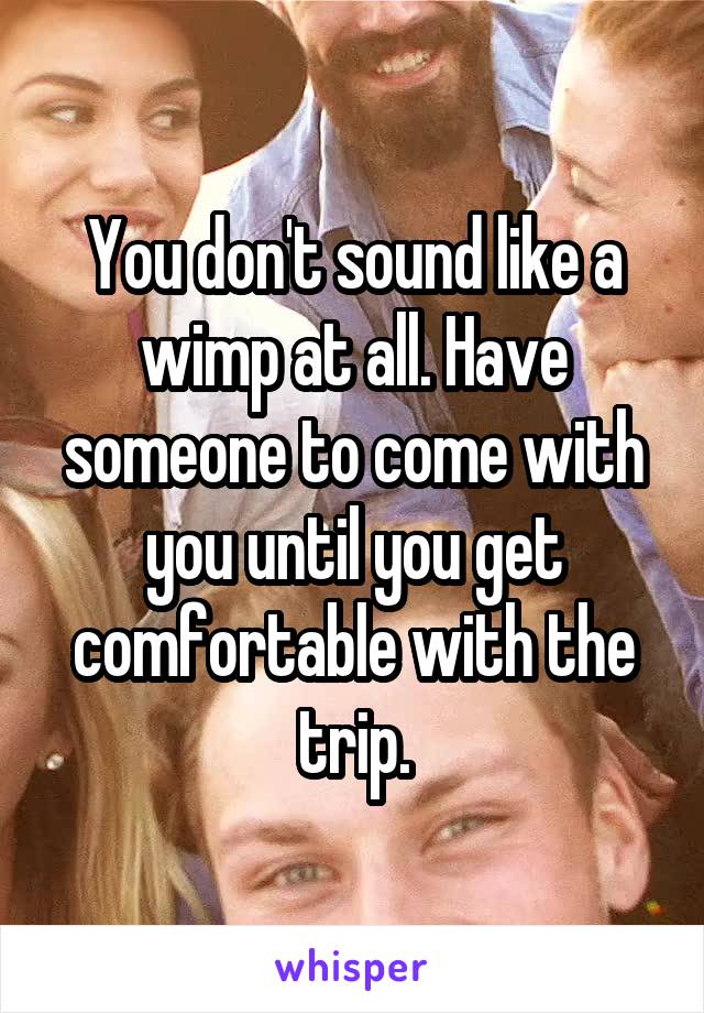 You don't sound like a wimp at all. Have someone to come with you until you get comfortable with the trip.