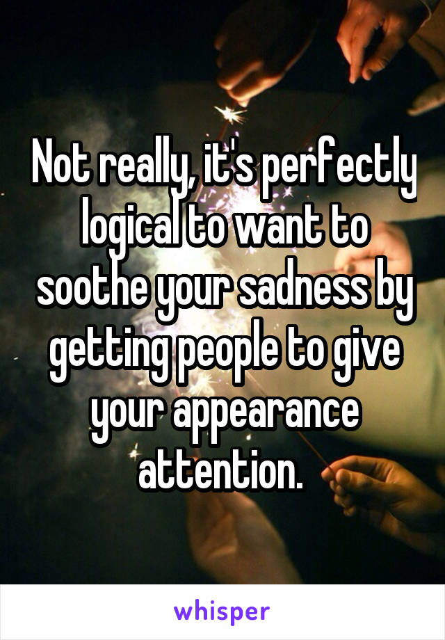 Not really, it's perfectly logical to want to soothe your sadness by getting people to give your appearance attention. 