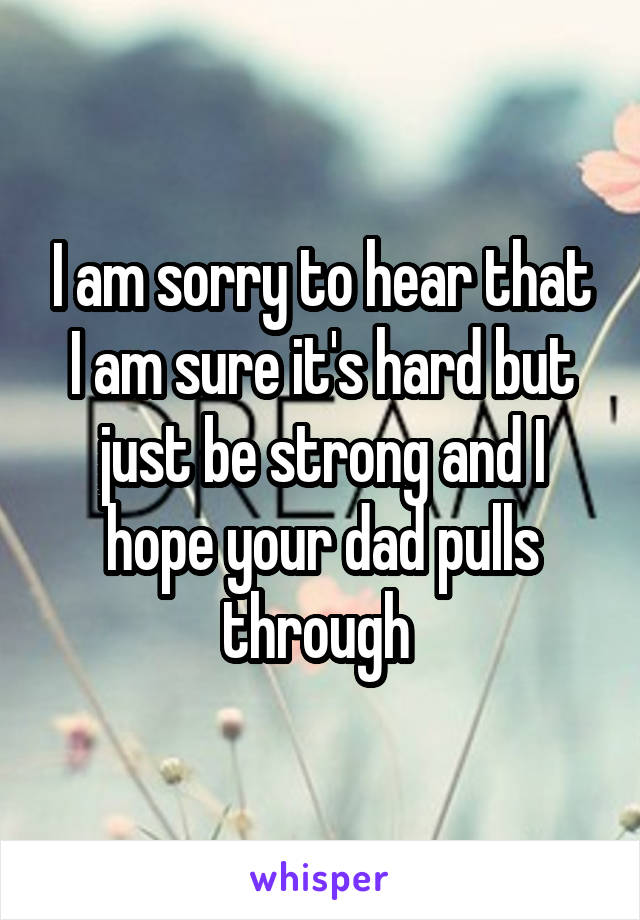 I am sorry to hear that
I am sure it's hard but just be strong and I hope your dad pulls through 