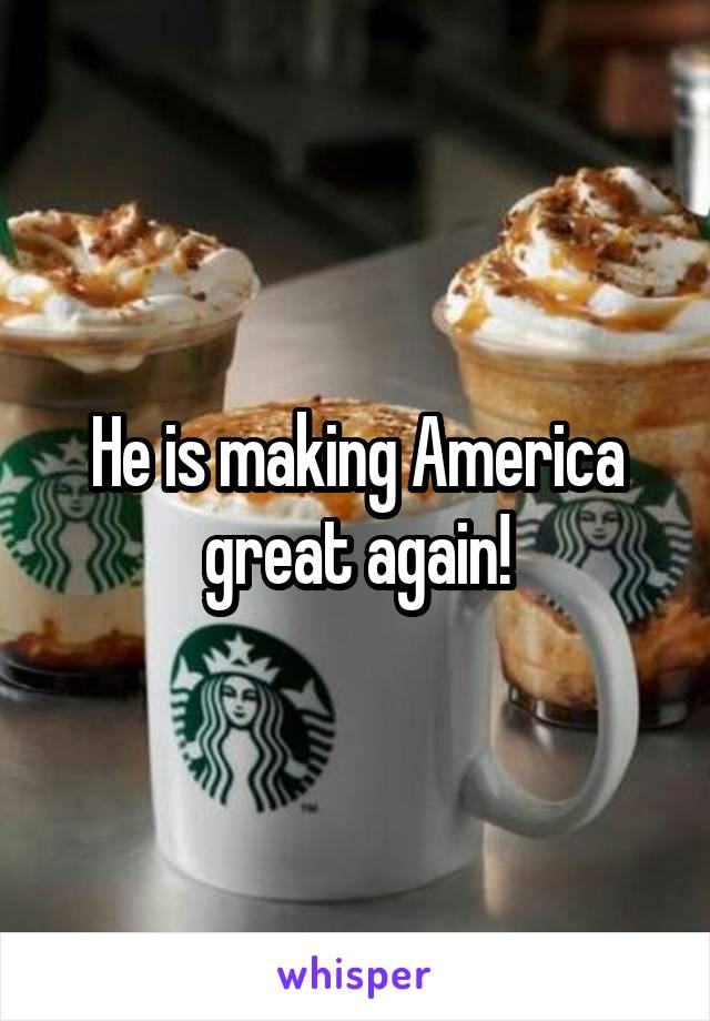 He is making America great again!