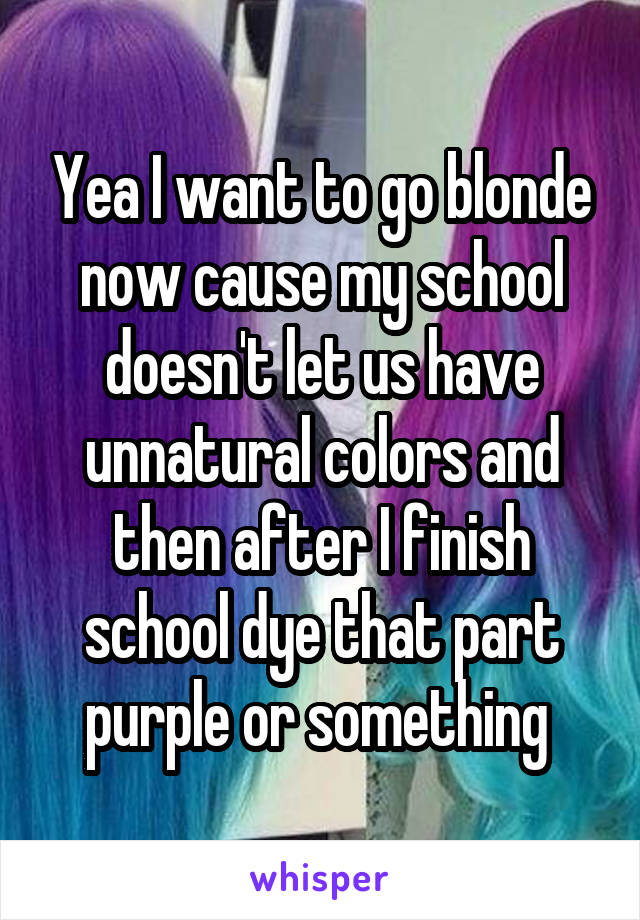 Yea I want to go blonde now cause my school doesn't let us have unnatural colors and then after I finish school dye that part purple or something 