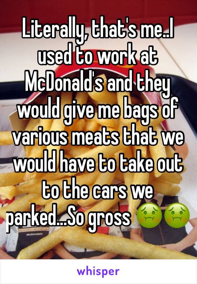 Literally, that's me..I used to work at McDonald's and they would give me bags of various meats that we would have to take out to the cars we parked...So gross 🤢🤢