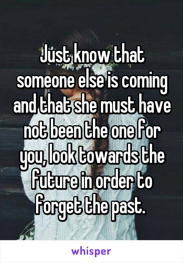 Just know that someone else is coming and that she must have not been the one for you, look towards the future in order to forget the past. 