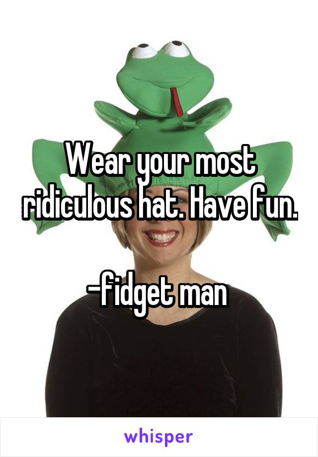 Wear your most ridiculous hat. Have fun.

-fidget man 