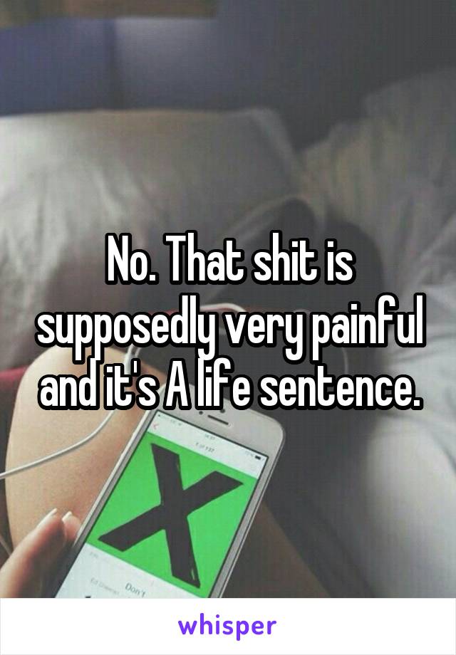 No. That shit is supposedly very painful and it's A life sentence.