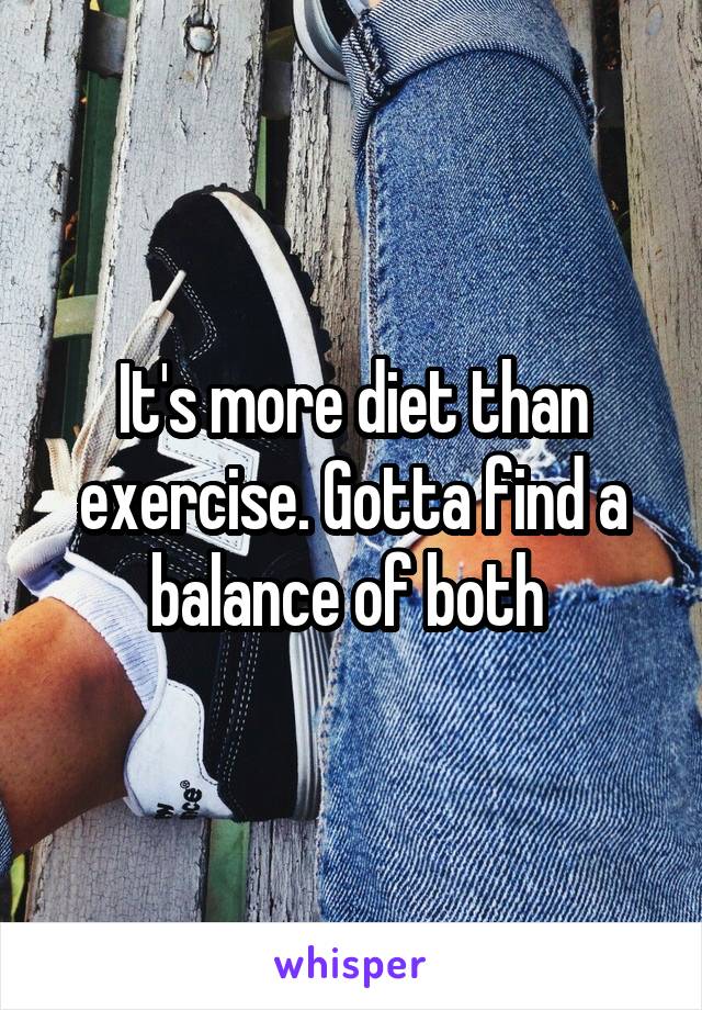 It's more diet than exercise. Gotta find a balance of both 